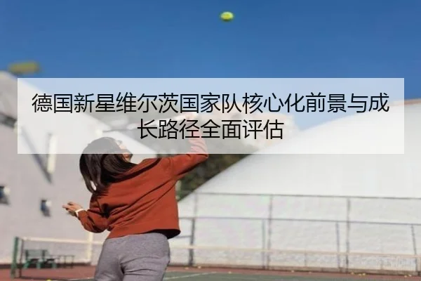 德国新星维尔茨国家队核心化前景与成长路径全面评估（kaiyun）