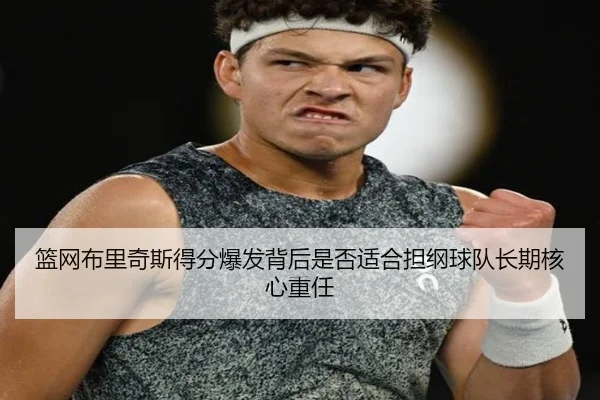 篮网布里奇斯得分爆发背后是否适合担纲球队长期核心重任（kaiyun）