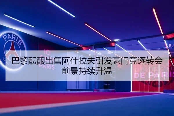 巴黎酝酿出售阿什拉夫引发豪门竞逐转会前景持续升温（kaiyun）
