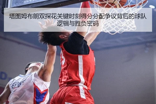 塔图姆布朗双探花关键时刻得分分配争议背后的球队逻辑与胜负密码（kaiyun）