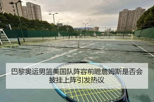 巴黎奥运男篮美国队阵容前瞻詹姆斯是否会披挂上阵引发热议（kaiyun）