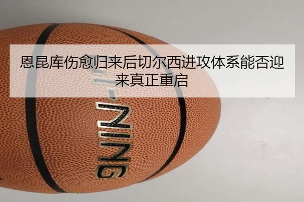 恩昆库伤愈归来后切尔西进攻体系能否迎来真正重启（kaiyun）