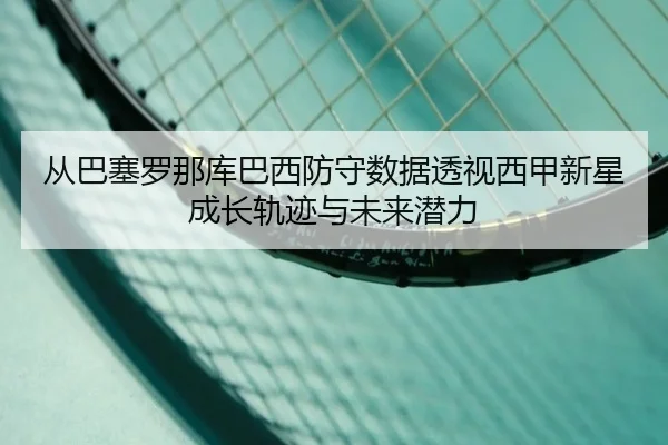 从巴塞罗那库巴西防守数据透视西甲新星成长轨迹与未来潜力