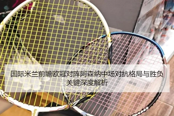 国际米兰前瞻欧冠对阵阿森纳中场对抗格局与胜负关键深度解析（kaiyun）