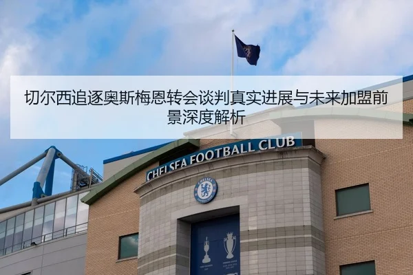 切尔西追逐奥斯梅恩转会谈判真实进展与未来加盟前景深度解析（kaiyun）