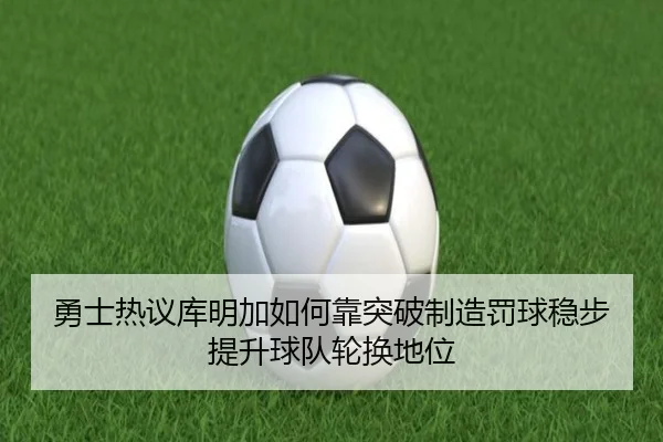 勇士热议库明加如何靠突破制造罚球稳步提升球队轮换地位