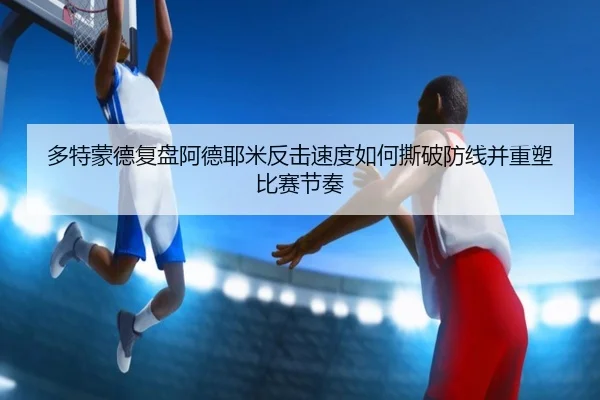 多特蒙德复盘阿德耶米反击速度如何撕破防线并重塑比赛节奏 | kaiyun