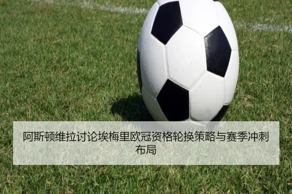 阿斯顿维拉讨论埃梅里欧冠资格轮换策略与赛季冲刺布局（kaiyun）