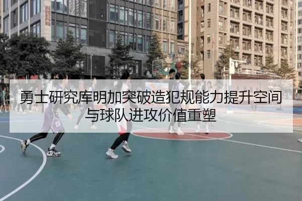 勇士研究库明加突破造犯规能力提升空间与球队进攻价值重塑 | kaiyun